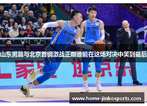 山东男篮与北京首钢激战正酣谁能在这场对决中笑到最后