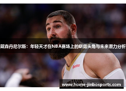戴森丹尼尔斯：年轻天才在NBA赛场上的崭露头角与未来潜力分析