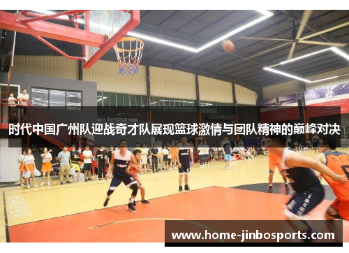 时代中国广州队迎战奇才队展现篮球激情与团队精神的巅峰对决