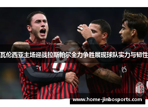 瓦伦西亚主场迎战拉斯帕尔全力争胜展现球队实力与韧性